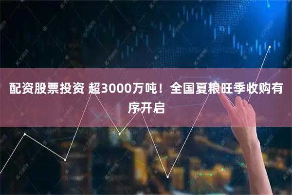 配资股票投资 超3000万吨！全国夏粮旺季收购有序开启