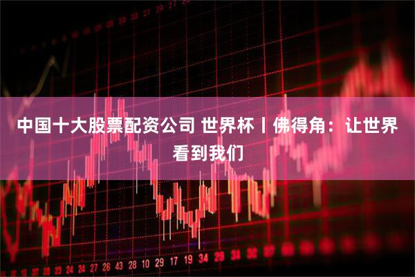 中国十大股票配资公司 世界杯丨佛得角：让世界看到我们