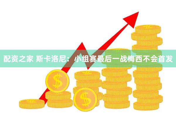 配资之家 斯卡洛尼：小组赛最后一战梅西不会首发