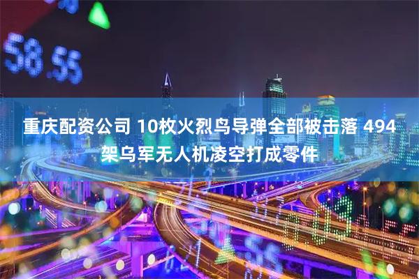 重庆配资公司 10枚火烈鸟导弹全部被击落 494架乌军无人机凌空打成零件