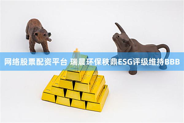网络股票配资平台 瑞晨环保秩鼎ESG评级维持BBB