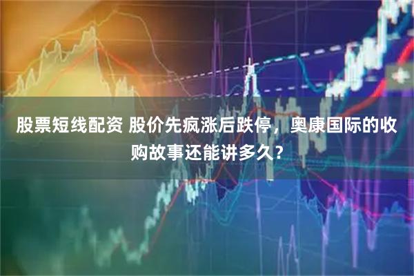 股票短线配资 股价先疯涨后跌停，奥康国际的收购故事还能讲多久？