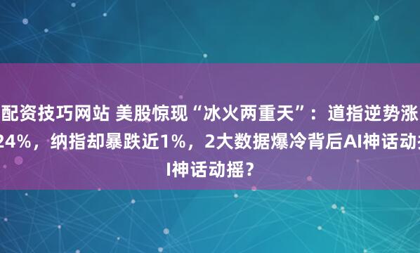 配资技巧网站 美股惊现“冰火两重天”：道指逆势涨0.24%，纳指却暴跌近1%，2大数据爆冷背后AI神话动摇？