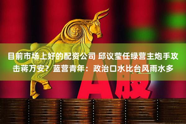 目前市场上好的配资公司 邱议莹任绿营主炮手攻击蒋万安?蓝营青年:政治口水比台风雨水多
