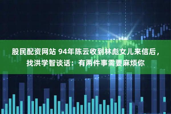 股民配资网站 94年陈云收到林彪女儿来信后，找洪学智谈话：有两件事需要麻烦你