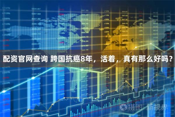 配资官网查询 跨国抗癌8年，活着，真有那么好吗？