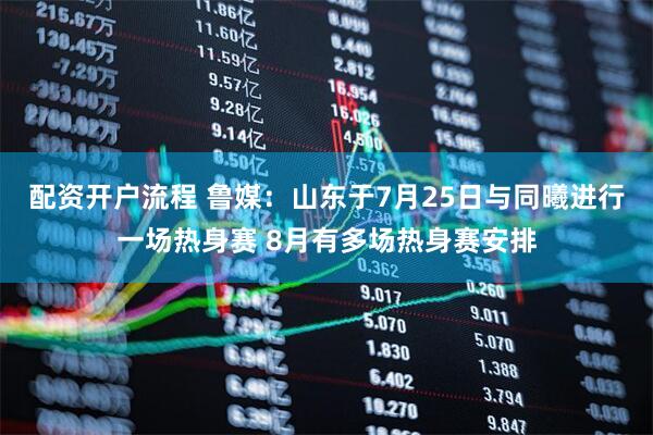 配资开户流程 鲁媒：山东于7月25日与同曦进行一场热身赛 8月有多场热身赛安排