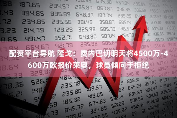 配资平台导航 隆戈：费内巴切明天将4500万-4600万欧报价莱奥，球员倾向于拒绝