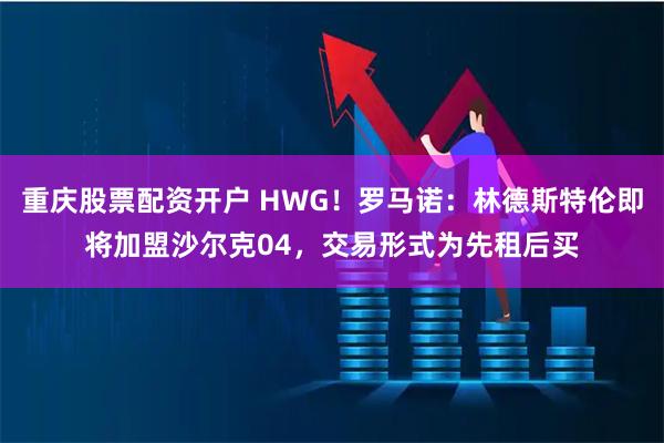 重庆股票配资开户 HWG！罗马诺：林德斯特伦即将加盟沙尔克04，交易形式为先租后买