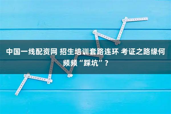 中国一线配资网 招生培训套路连环 考证之路缘何频频“踩坑”？