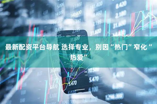 最新配资平台导航 选择专业，别因“热门”窄化“热爱”