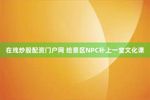 在线炒股配资门户网 给景区NPC补上一堂文化课