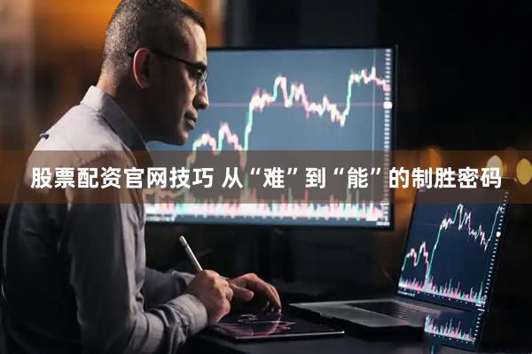 股票配资官网技巧 从“难”到“能”的制胜密码