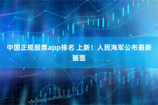中国正规股票app排名 上新！人民海军公布最新画面