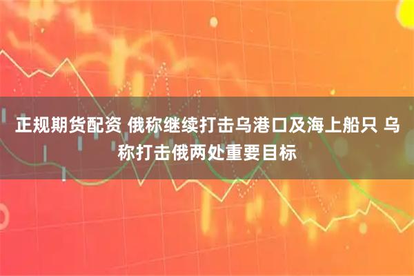 正规期货配资 俄称继续打击乌港口及海上船只 乌称打击俄两处重要目标