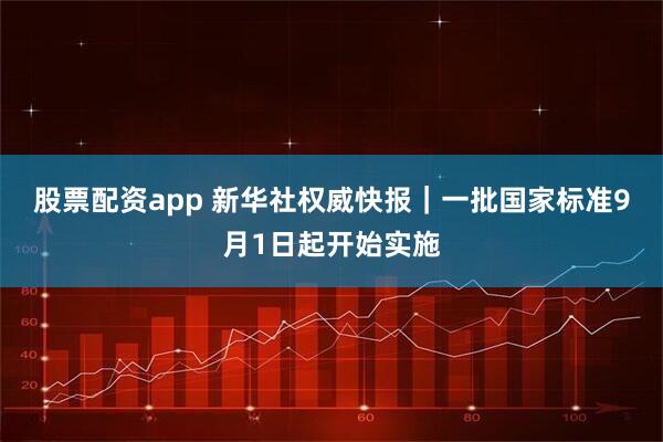 股票配资app 新华社权威快报｜一批国家标准9月1日起开始实施
