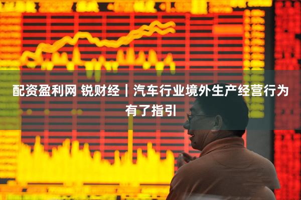 配资盈利网 锐财经|汽车行业境外生产经营行为有了指引