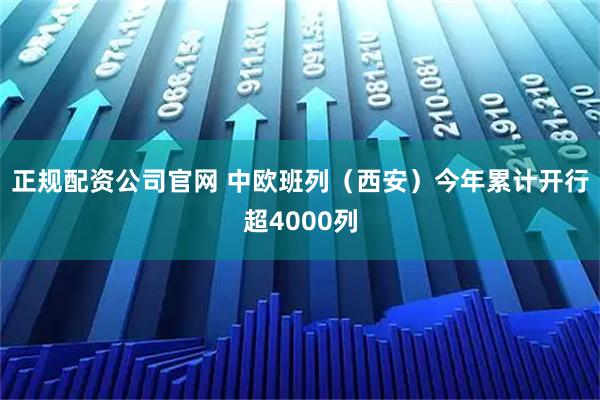 正规配资公司官网 中欧班列（西安）今年累计开行超4000列