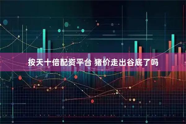 按天十倍配资平台 猪价走出谷底了吗