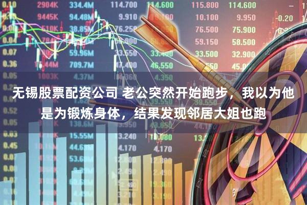 无锡股票配资公司 老公突然开始跑步，我以为他是为锻炼身体，结果发现邻居大姐也跑