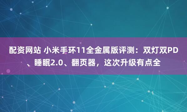 配资网站 小米手环11全金属版评测：双灯双PD、睡眠2.0、翻页器，这次升级有点全